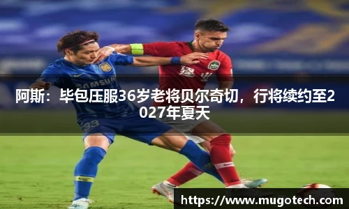 阿斯：毕包压服36岁老将贝尔奇切，行将续约至2027年夏天