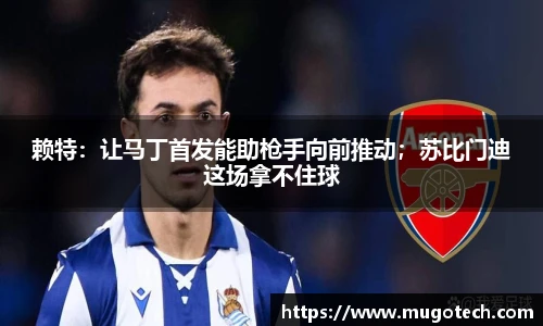 赖特：让马丁首发能助枪手向前推动；苏比门迪这场拿不住球